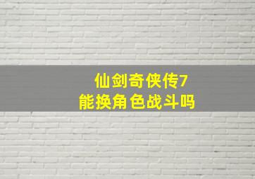 仙剑奇侠传7能换角色战斗吗