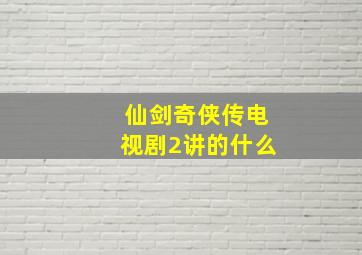 仙剑奇侠传电视剧2讲的什么