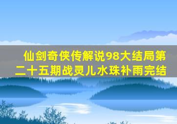 仙剑奇侠传解说98大结局第二十五期战灵儿水珠补雨完结