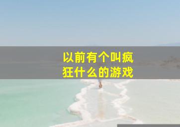 以前有个叫疯狂什么的游戏