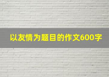 以友情为题目的作文600字