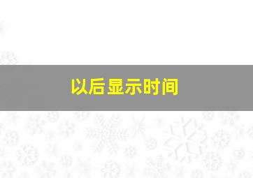 以后显示时间