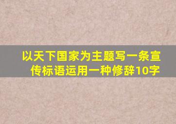 以天下国家为主题写一条宣传标语运用一种修辞10字