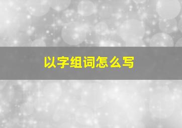 以字组词怎么写