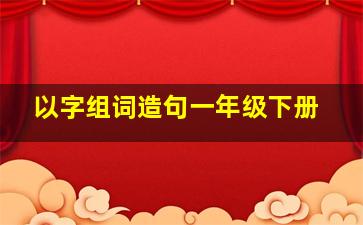 以字组词造句一年级下册