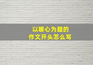 以暖心为题的作文开头怎么写