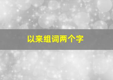 以来组词两个字