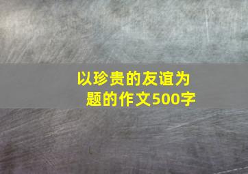 以珍贵的友谊为题的作文500字