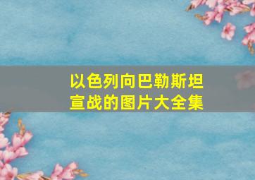 以色列向巴勒斯坦宣战的图片大全集