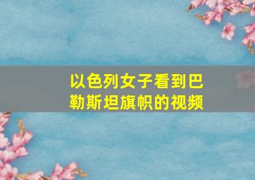 以色列女子看到巴勒斯坦旗帜的视频