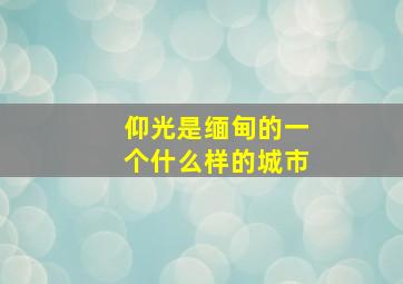 仰光是缅甸的一个什么样的城市