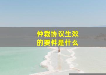 仲裁协议生效的要件是什么