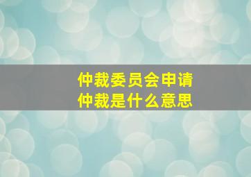 仲裁委员会申请仲裁是什么意思