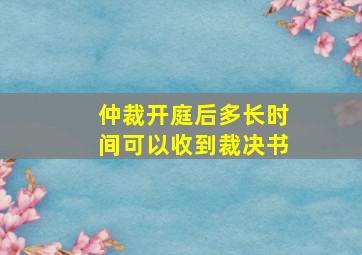 仲裁开庭后多长时间可以收到裁决书