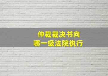 仲裁裁决书向哪一级法院执行