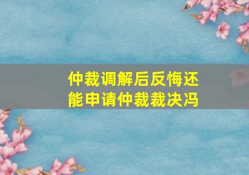 仲裁调解后反悔还能申请仲裁裁决冯