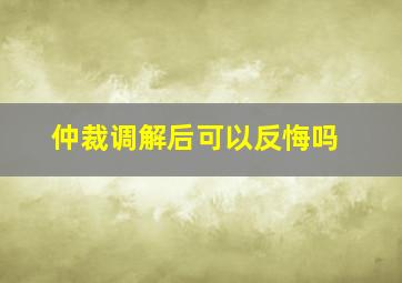 仲裁调解后可以反悔吗