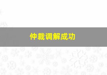 仲裁调解成功