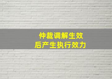 仲裁调解生效后产生执行效力