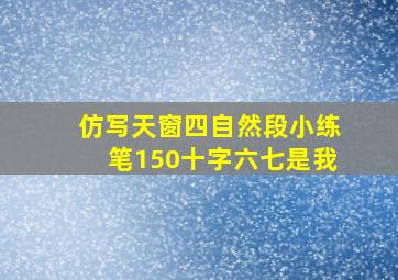 仿写天窗四自然段小练笔150十字六七是我