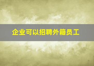 企业可以招聘外籍员工