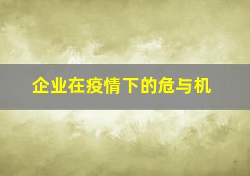 企业在疫情下的危与机