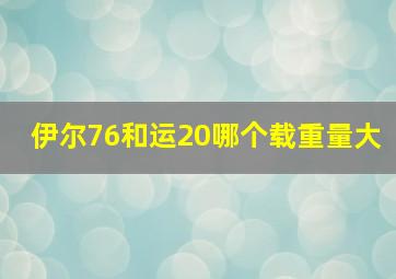 伊尔76和运20哪个载重量大