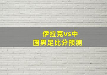 伊拉克vs中国男足比分预测