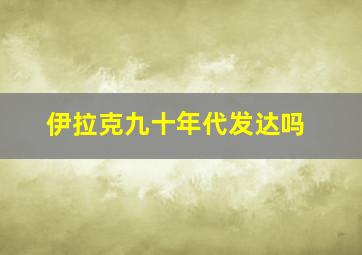 伊拉克九十年代发达吗