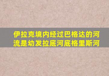 伊拉克境内经过巴格达的河流是幼发拉底河底格里斯河