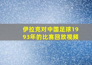 伊拉克对中国足球1993年的比赛回放视频