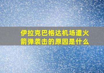 伊拉克巴格达机场遭火箭弹袭击的原因是什么