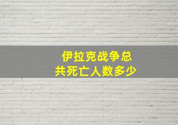 伊拉克战争总共死亡人数多少