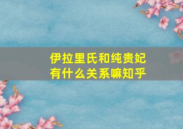 伊拉里氏和纯贵妃有什么关系嘛知乎