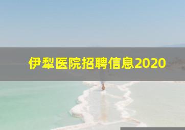 伊犁医院招聘信息2020