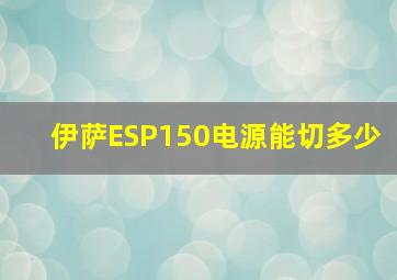 伊萨ESP150电源能切多少