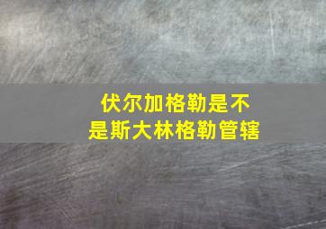 伏尔加格勒是不是斯大林格勒管辖