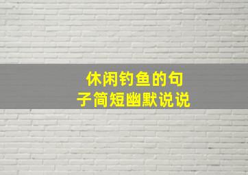 休闲钓鱼的句子简短幽默说说