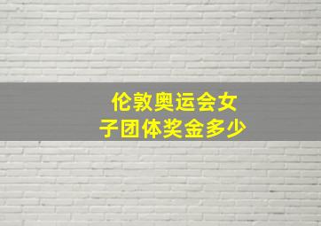 伦敦奥运会女子团体奖金多少