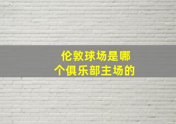 伦敦球场是哪个俱乐部主场的