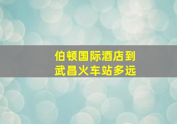 伯顿国际酒店到武昌火车站多远