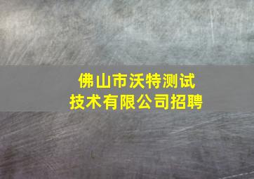 佛山市沃特测试技术有限公司招聘