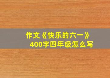 作文《快乐的六一》400字四年级怎么写