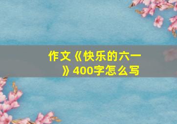 作文《快乐的六一》400字怎么写