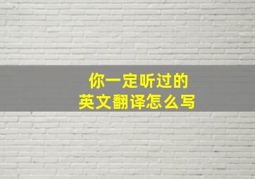 你一定听过的英文翻译怎么写