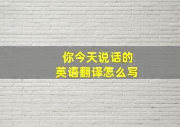 你今天说话的英语翻译怎么写