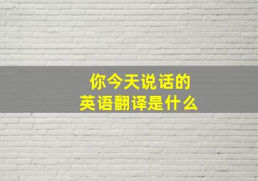 你今天说话的英语翻译是什么