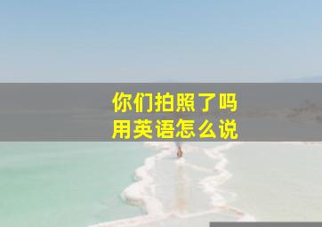 你们拍照了吗用英语怎么说