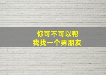 你可不可以帮我找一个男朋友