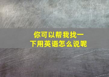 你可以帮我找一下用英语怎么说呢